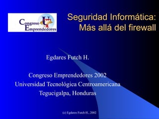 Seguridad Inform á tica: M á s all á  del firewall Egdares Futch H. Congreso Emprendedores 2002 Universidad Tecnológica Centroamericana Tegucigalpa, Honduras 
