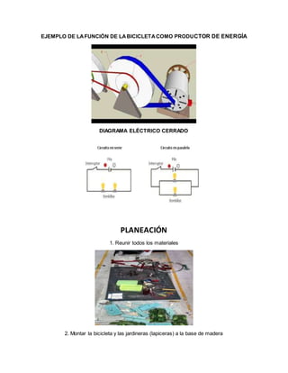 EJEMPLO DE LAFUNCIÓN DE LABICICLETACOMO PRODUCTOR DE ENERGÍA
DIAGRAMA ELÉCTRICO CERRADO
PLANEACIÓN
1. Reunir todos los materiales
2. Montar la bicicleta y las jardineras (lapiceras) a la base de madera
 