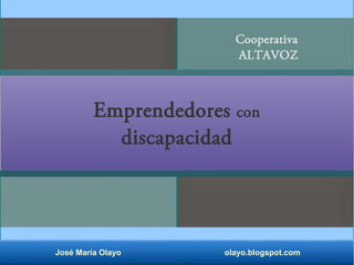 Cooperativa 
ALTAVOZ 
Emprendedores con 
discapacidad 
José María Olayo olayo.blogspot.com 
 