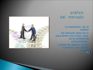 La realización de un
                      análisis
     De mercado debe servir
para temer una noción clara
            de la cantidad de
              consumidores
  q abran de adquirir el bien
      o servicio q se piensa
                      vender
 
