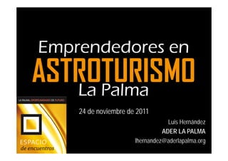 Emprendedores en
ASTROTURISMO
   La Palma
    24 de noviembre de 2011
                                  Luis Hernández
                                ADER LA PALMA
                      lhernandez@aderlapalma.org
 