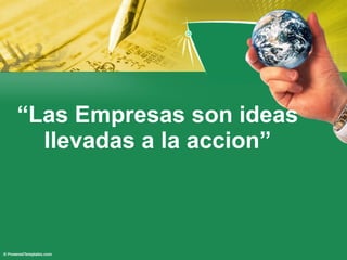 “ Las Empresas son ideas llevadas a la accion”