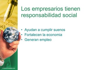Los empresarios tienen responsabilidad social Ayudan a cumplir suenos Fortalecen la economia Generan empleo