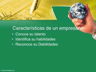 Características de un empresario Conoce su talento Identifica su habilidades Reconoce su Debilidades