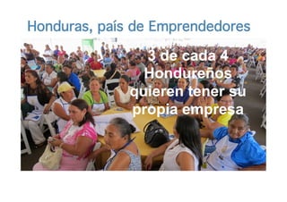 Honduras, país de Emprendedores 
3 de cada 4 
Hondureños 
quieren tener su 
propia empresa 
Honduras: Condiciones del Entorno (2013) 
Estudio cualitativo encargado por el CEAL 
 