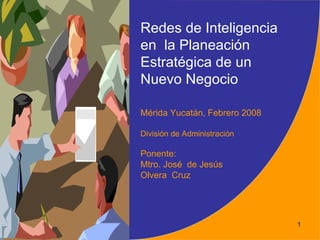 Redes de Inteligencia
en la Planeación
Estratégica de un
Nuevo Negocio

Mérida Yucatán, Febrero 2008

División de Administración

Ponente:
Mtro. José de Jesús
Olvera Cruz




                               1
 