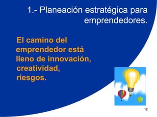 1.- Planeación estratégica para
                 emprendedores.

El camino del
emprendedor está
lleno de innovación,
creatividad,
riesgos.


                                12
 