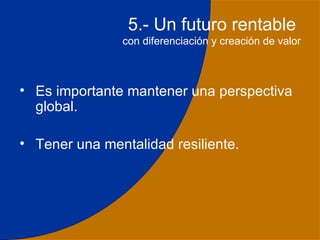 5.- Un futuro rentable
               con diferenciación y creación de valor



• Es importante mantener una perspectiva
  global.

• Tener una mentalidad resiliente.




                                                   34
 