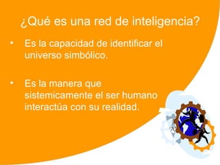 ¿Qué es una red de inteligencia?
•   Es la capacidad de identificar el
    universo simbólico.

•   Es la manera que
    sistemicamente el ser humano
    interactúa con su realidad.



                                        4
 
