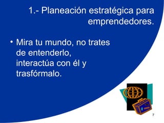 1.- Planeación estratégica para
                   emprendedores.

• Mira tu mundo, no trates
  de entenderlo,
  interactúa con él y
  trasfórmalo.



                                  7
 