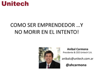COMO SER EMPRENDEDOR …Y
NO MORIR EN EL INTENTO!
Aníbal Carmona
@ahcarmona
Presidente & CEO Unitech S.A.
anibalc@unitech.com.ar
 