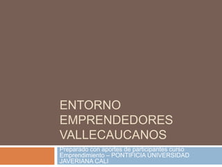 Entorno Emprendedores Vallecaucanos Preparado con aportes de participantes curso Emprendimiento – PONTIFICIA UNIVERSIDAD JAVERIANA CALI 