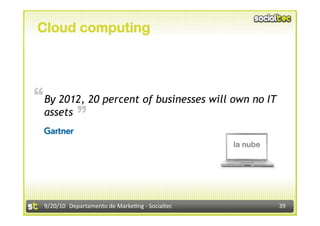 Cloud computing




“ By 2012, 20 percent of businesses will own no IT
             “
  assets

                                                   la nube




  9/20/10  Departamento de Marke3ng ‐ Socialtec              39 
 