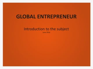 GLOBAL ENTREPRENEUR
Introduction to the subject
June 2016
 