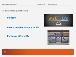 12
Global Entrepreneur
3. Entrepreneurial Skills
Delegate
Have a positive balance in life
Do things differently
16-06-2016 Introduction
 