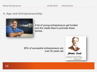 14
Global Entrepreneur
4. Age and Entrepreneurship
A lot of young entrepreneurs get funded
and the media likes to promote these
stories.
95% of successful entrepreneurs are
over 30 years old
16-06-2016 Introduction
 