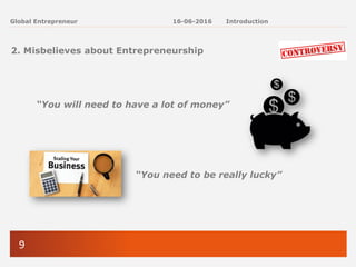 9
Global Entrepreneur
2. Misbelieves about Entrepreneurship
“You will need to have a lot of money”
“You need to be really lucky”
16-06-2016 Introduction
 