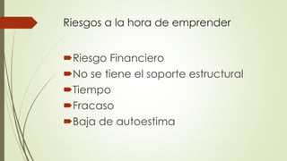 Riesgos a la hora de emprender
Riesgo Financiero
No se tiene el soporte estructural
Tiempo
Fracaso
Baja de autoestima
 