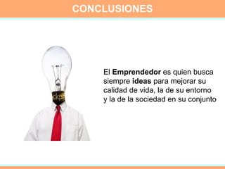 CONCLUSIONES El  Emprendedor  es quien busca  siempre  ideas  para mejorar su calidad de vida, la de su entorno  y la de la sociedad en su conjunto 