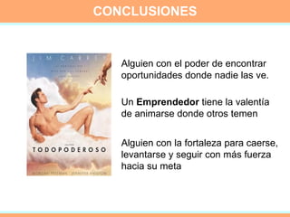 CONCLUSIONES Alguien con el poder de encontrar oportunidades donde nadie las ve.  Un  Emprendedor  tiene la valentía de animarse donde otros temen Alguien con la fortaleza para caerse, levantarse y seguir con más fuerza hacia su meta 