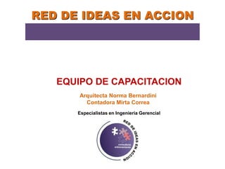 RED DE IDEAS EN ACCION
EQUIPO DE CAPACITACION
Contadora Mirta Correa
Arquitecta Norma Bernardini
Especialistas en Ingeniería Gerencial
 