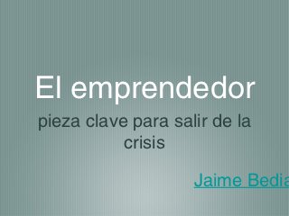 El emprendedor
pieza clave para salir de la
           crisis

                    Jaime Bedia
 