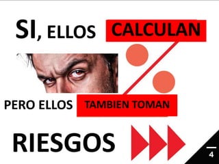 SI, ELLOS CALCULAN
PERO ELLOS TAMBIEN TOMAN
RIESGOS
 
