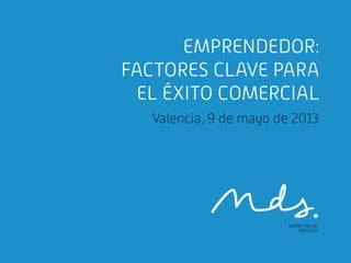 EMPRENDEDOR:
FACTORES CLAVE PARA
EL ÉXITO COMERCIAL
Valencia, 9 de mayo de 2013
 