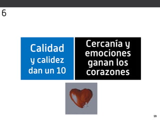 Calidad
y calidez
dan un 10
19
Cercanía y
emociones
ganan los
corazones
6
 