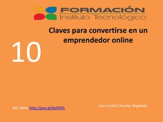Claves para convertirse en un
emprendedor online
10
Ref. Web: http://goo.gl/ko09Gh
Juan Carlos Chicaiza Regalado
 
