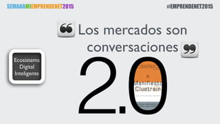 2.0
SEMANAMIEMPRENDENET2015 #EMPRENDENET2015
Ecosistema
Digital
Inteligente
Los mercados son
conversaciones
 