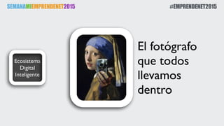 SEMANAMIEMPRENDENET2015 #EMPRENDENET2015
Ecosistema
Digital
Inteligente
El fotógrafo
que todos
llevamos
dentro
 