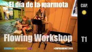 Flowing Workshop T1
CAP.
2
El día de la marmota
SEMANAMIEMPRENDENET2015 #EMPRENDENET2015
 