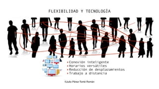 FLEXIBILIDAD Y TECNOLOGÍA
‣Conexión inteligente
‣Horarios versátiles
‣Reducción de desplazamientos
‣Trabajo a distancia
©Julio Pérez-Tomé Román
 