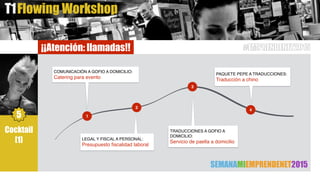 Flowing WorkshopT1
Cocktail
[1]
5 1
2
3
4
COMUNICACIÓN A GOFIO A DOMICILIO:
Catering para evento
LEGAL Y FISCAL A PERSONAL:
Presupuesto ﬁscalidad laboral
TRADUCCIONES A GOFIO A
DOMICILIO:
Servicio de paella a domicilio
PAQUETE PEPE A TRADUCCIONES:
Traducción a chino
SEMANAMIEMPRENDENET2015
¡¡Atención: llamadas!! #EMPRENDENET2015
 