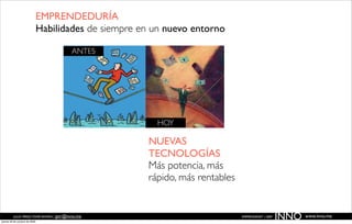 EMPRENDEDURÍA
                               Habilidades de siempre en un nuevo entorno

                                         ANTES




                                                          HOY

                                                        NUEVAS
                                                        TECNOLOGÍAS
                                                        Más potencia, más
                                                        rápido, más rentables


          JULIO PÉREZ-TOMÉ ROMÁN | jptr@inno.me
jueves 29 de octubre de 2009
                                                                                EMPRENDENET | 2009
                                                                                                     INNO   www.inno.me
 
