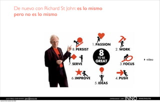De nuevo con Richard St John: es lo mismo
                        pero no es lo mismo




                                                                                                    ‣ vídeo




          JULIO PÉREZ-TOMÉ ROMÁN | jptr@inno.me
jueves 29 de octubre de 2009
                                                                    EMPRENDENET | 2009
                                                                                         INNO   www.inno.me
 