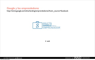 Google y los emprendedores
                   http://www.google.es/intl/es/landing/emprendedores/#utm_source=facebook




                                                               ‣ web




          JULIO PÉREZ-TOMÉ ROMÁN | jptr@inno.me
jueves 29 de octubre de 2009
                                                                                      EMPRENDENET | 2009
                                                                                                           INNO   www.inno.me
 