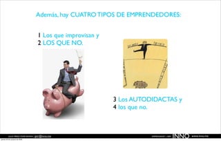 Además, hay CUATRO TIPOS DE EMPRENDEDORES:


                                   1 Los que improvisan y
                                   2 LOS QUE NO.




                                                            3 Los AUTODIDACTAS y
                                                            4 los que no.



          JULIO PÉREZ-TOMÉ ROMÁN | jptr@inno.me
jueves 29 de octubre de 2009
                                                                       EMPRENDENET | 2009
                                                                                            INNO   www.inno.me
 