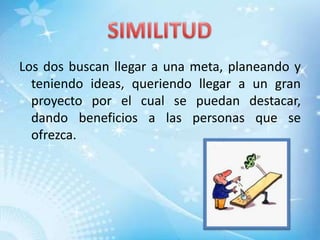 SIMILITUDLos dos buscan llegar a una meta, planeando y teniendo ideas, queriendo llegar a un gran proyecto por el cual se puedan destacar, dando beneficios a las personas que se ofrezca. 