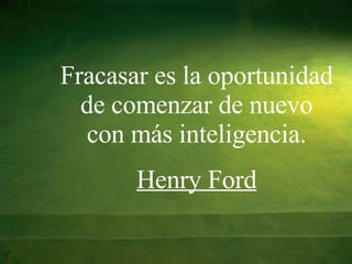 Fracasar es la oportunidad de comenzar de nuevo con más inteligencia. Henry Ford 