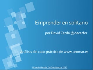Emprender en solitario
por David Cerdá @dacerfer
Urbalab Gandía, 24 Septiembre 2013
Análisis del caso práctico de www.seomar.es
 