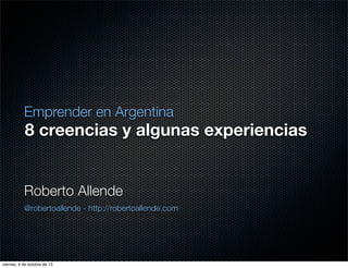8 creencias y algunas experiencias
Emprender en Argentina
Roberto Allende
@robertoallende - http://robertoallende.com
viernes, 4 de octubre de 13
 