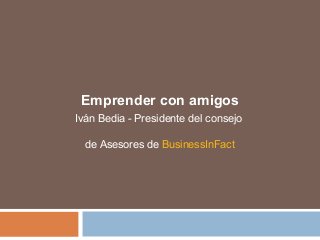 Emprender con amigos 
Iván Bedia - Presidente del consejo 
de Asesores de BusinessInFact 
 