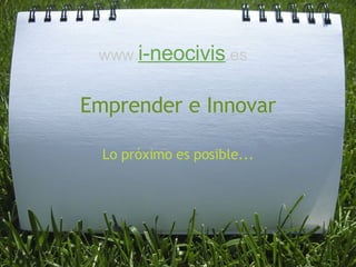 Emprender e Innovar Lo próximo es posible... www. i-neocivis .es 