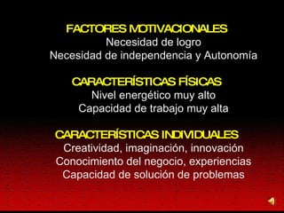 FACTORES MOTIVACIONALES Necesidad de logro Necesidad de independencia y Autonomía CARACTERÍSTICAS FÍSICAS Nivel energético muy alto Capacidad de trabajo muy alta CARACTERÍSTICAS INDIVIDUALES Creatividad, imaginación, innovación Conocimiento del negocio, experiencias Capacidad de solución de problemas 