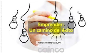 Emprender:
Un camino del éxito
Pablo Mendieta Ossio, MA
Lapresentaciónesdeexclusivaresponsabilidaddelautorynocomprometeaningunainstituciónalacualpertenece.
 