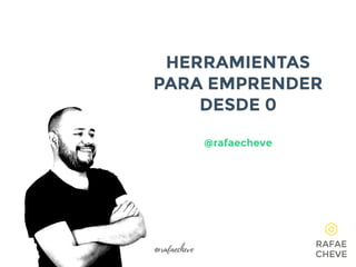 HERRAMIENTAS
PARA EMPRENDER
DESDE 0
@rafaecheve
@rafaecheve
 