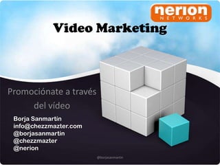 Video Marketing



Promociónate a través
     del vídeo
 Borja Sanmartín
 info@chezzmazter.com
 @borjasanmartin
 @chezzmazter
 @nerion
                        @borjasanmartin
 