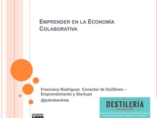 EMPRENDER EN LA ECONOMÍA
COLABORATIVA
Francisco Rodríguez Conector de OuiShare –
Emprendimiento y Startups
@pakobautista
 